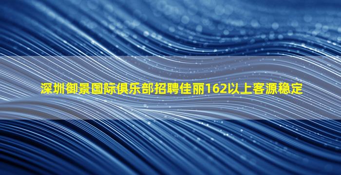  深圳御景国际俱乐部招聘佳丽162以上客源稳定